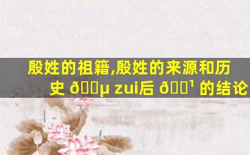 殷姓的祖籍,殷姓的来源和历史 🌵 zui
后 🌹 的结论